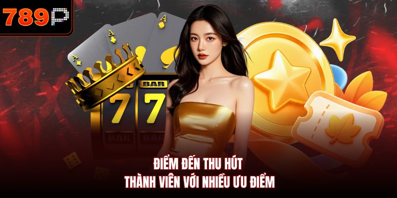 Điểm đến thu hút thành viên với nhiều ưu điểm