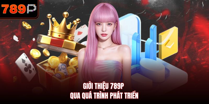 Giới thiệu 789P qua quá trình phát triển