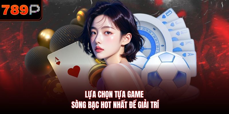 Lựa chọn tựa game sòng bạc hot nhất để giải trí