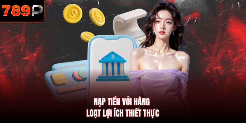 Nạp tiền với hàng loạt lợi ích thiết thực