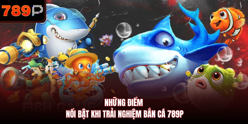 Những điểm nổi bật khi trải nghiệm bắn cá 789P