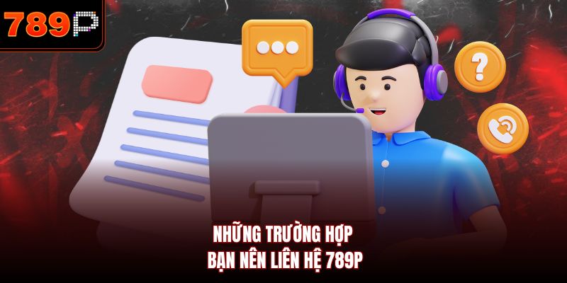 Những trường hợp bạn nên liên hệ 789P