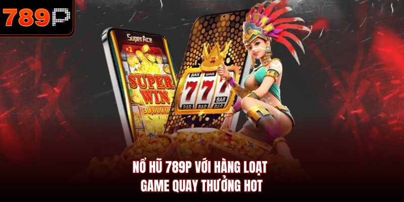 Nổ hũ 789P với hàng loạt game quay thưởng hot